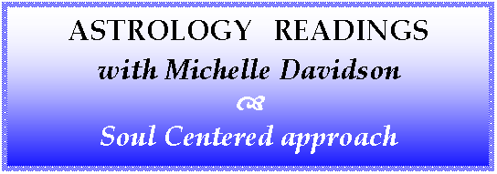 Text Box: ASTROLOGY   READINGS  with Michelle Davidson  d  Soul Centered approach      